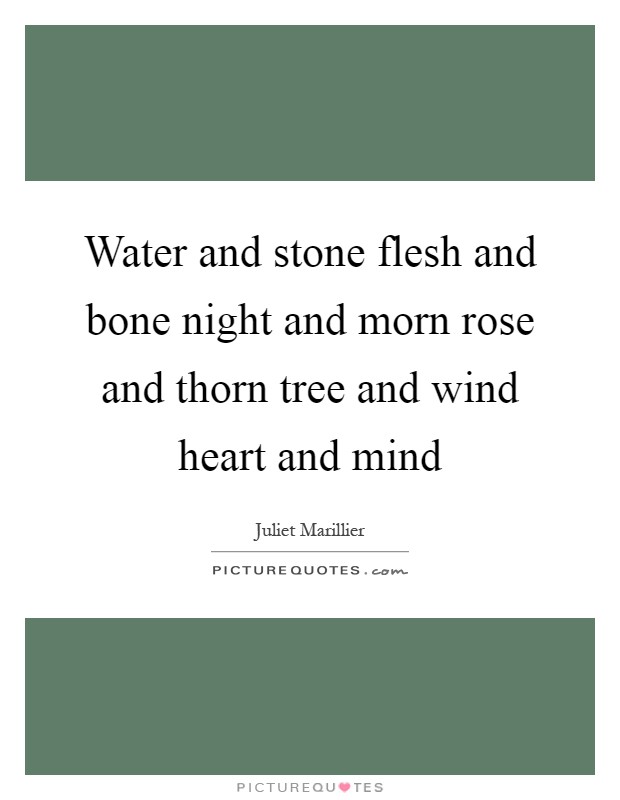 Water and stone flesh and bone night and morn rose and thorn tree and wind heart and mind Picture Quote #1