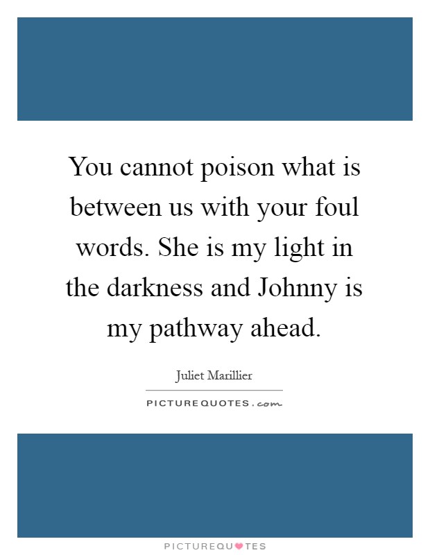 You cannot poison what is between us with your foul words. She is my light in the darkness and Johnny is my pathway ahead Picture Quote #1