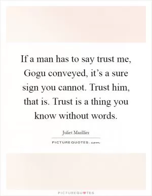 If a man has to say trust me, Gogu conveyed, it’s a sure sign you cannot. Trust him, that is. Trust is a thing you know without words Picture Quote #1