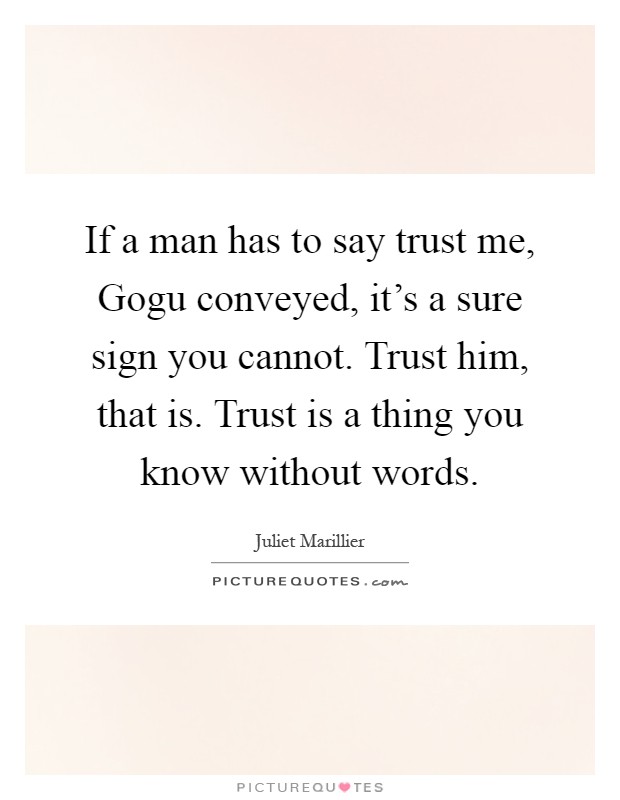 If a man has to say trust me, Gogu conveyed, it's a sure sign you cannot. Trust him, that is. Trust is a thing you know without words Picture Quote #1