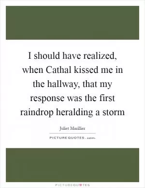 I should have realized, when Cathal kissed me in the hallway, that my response was the first raindrop heralding a storm Picture Quote #1