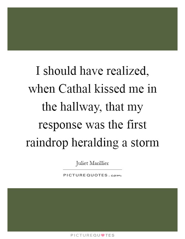I should have realized, when Cathal kissed me in the hallway, that my response was the first raindrop heralding a storm Picture Quote #1