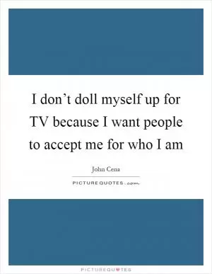 I don’t doll myself up for TV because I want people to accept me for who I am Picture Quote #1