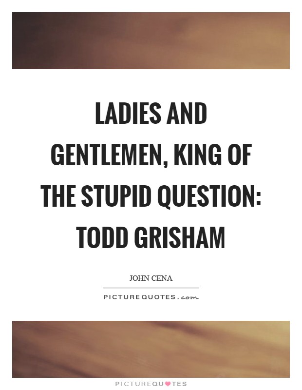 Ladies and Gentlemen, King of the Stupid Question: Todd Grisham Picture Quote #1