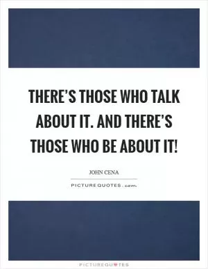 There’s those who talk about it. And there’s those who BE about it! Picture Quote #1