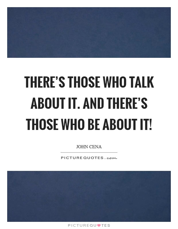 There's those who talk about it. And there's those who BE about it! Picture Quote #1