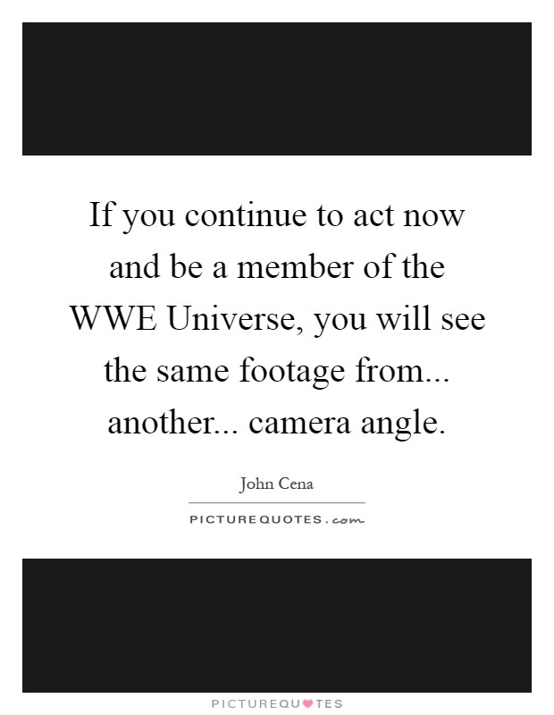 If you continue to act now and be a member of the WWE Universe, you will see the same footage from... another... camera angle Picture Quote #1