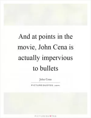 And at points in the movie, John Cena is actually impervious to bullets Picture Quote #1
