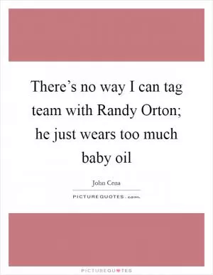 There’s no way I can tag team with Randy Orton; he just wears too much baby oil Picture Quote #1