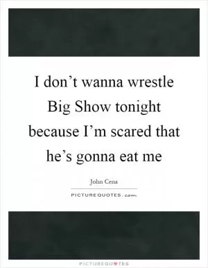 I don’t wanna wrestle Big Show tonight because I’m scared that he’s gonna eat me Picture Quote #1
