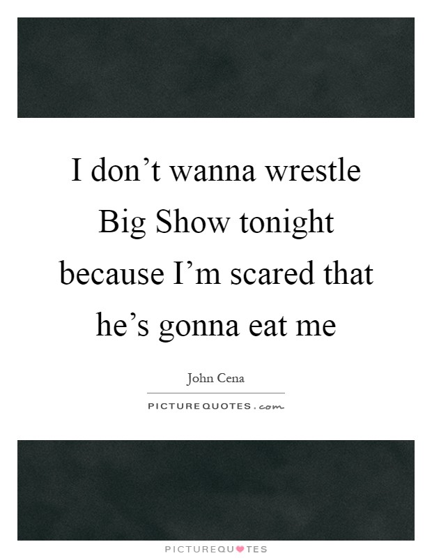 I don't wanna wrestle Big Show tonight because I'm scared that he's gonna eat me Picture Quote #1
