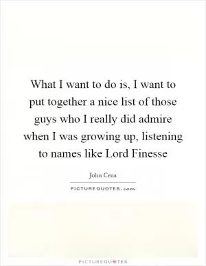 What I want to do is, I want to put together a nice list of those guys who I really did admire when I was growing up, listening to names like Lord Finesse Picture Quote #1