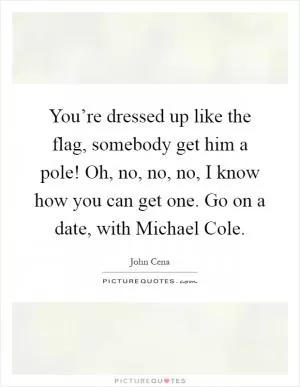 You’re dressed up like the flag, somebody get him a pole! Oh, no, no, no, I know how you can get one. Go on a date, with Michael Cole Picture Quote #1