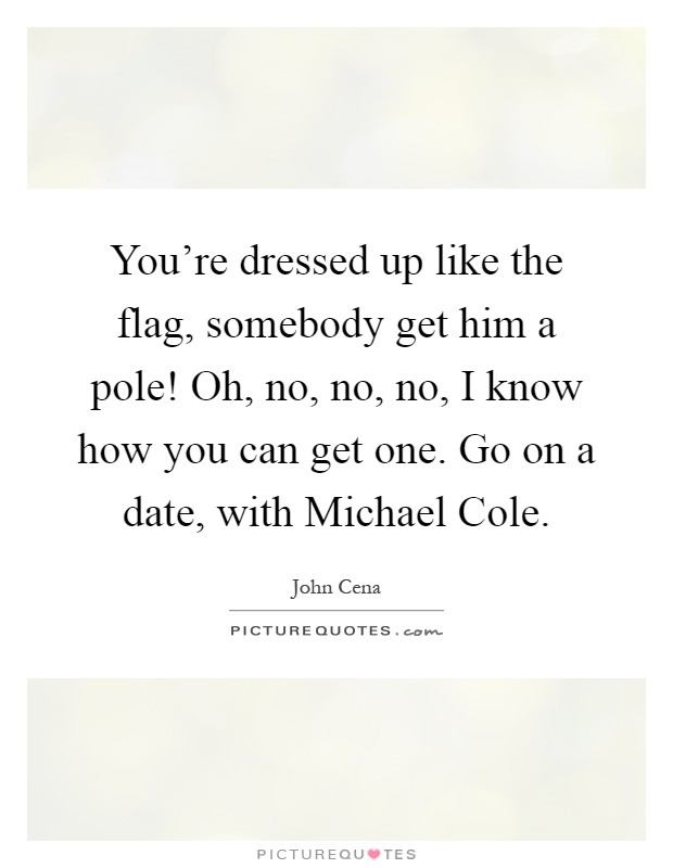 You're dressed up like the flag, somebody get him a pole! Oh, no, no, no, I know how you can get one. Go on a date, with Michael Cole Picture Quote #1