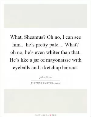 What, Sheamus? Oh no, I can see him... he’s pretty pale.... What? oh no, he’s even whiter than that. He’s like a jar of mayonaisse with eyeballs and a ketchup haircut Picture Quote #1