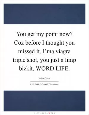 You get my point now? Coz before I thought you missed it. I’ma viagra triple shot, you just a limp bizkit. WORD LIFE Picture Quote #1