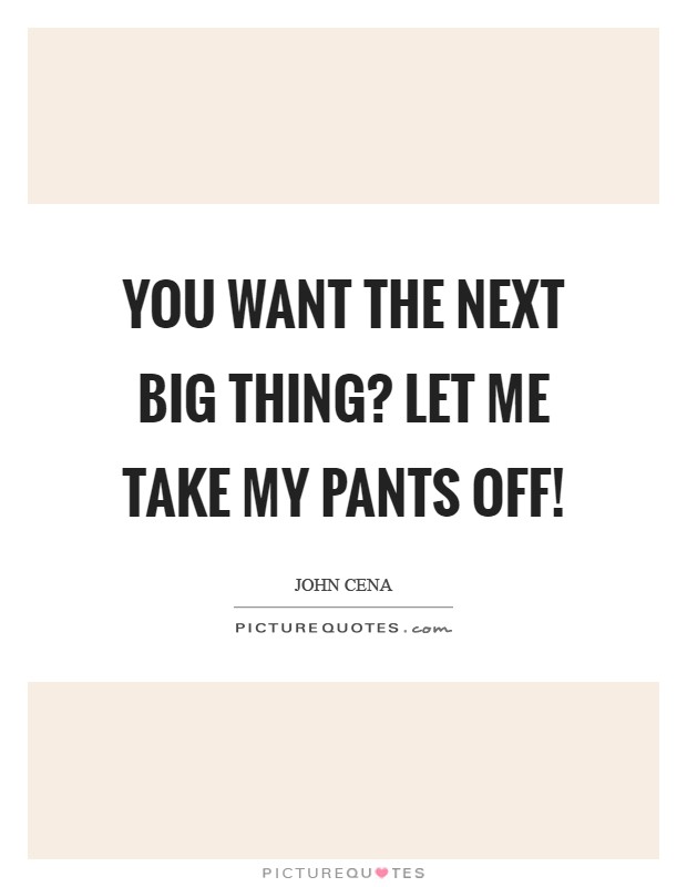 You want The Next Big Thing? Let me take my pants off! Picture Quote #1