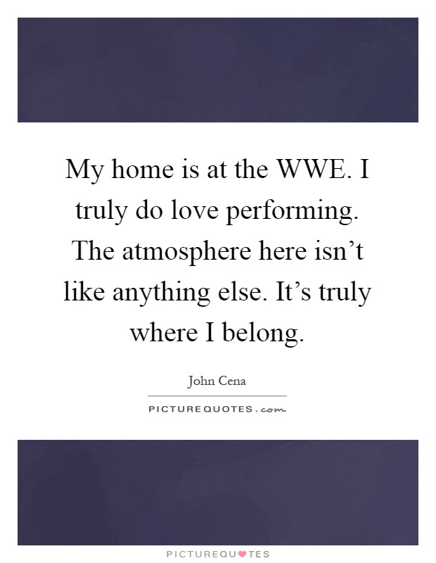 My home is at the WWE. I truly do love performing. The atmosphere here isn't like anything else. It's truly where I belong Picture Quote #1