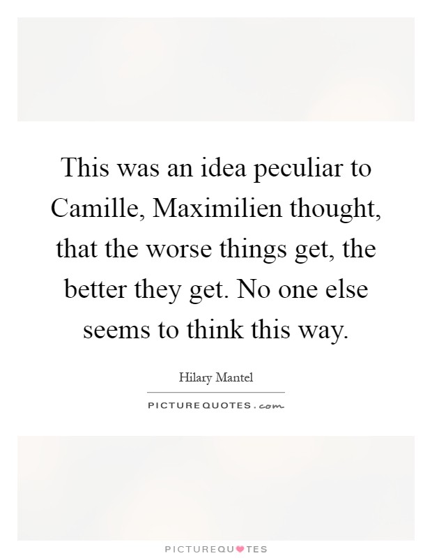 This was an idea peculiar to Camille, Maximilien thought, that the worse things get, the better they get. No one else seems to think this way Picture Quote #1