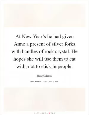 At New Year’s he had given Anne a present of silver forks with handles of rock crystal. He hopes she will use them to eat with, not to stick in people Picture Quote #1