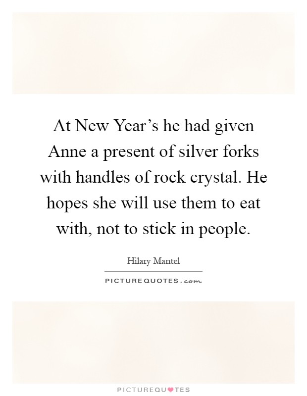 At New Year's he had given Anne a present of silver forks with handles of rock crystal. He hopes she will use them to eat with, not to stick in people Picture Quote #1