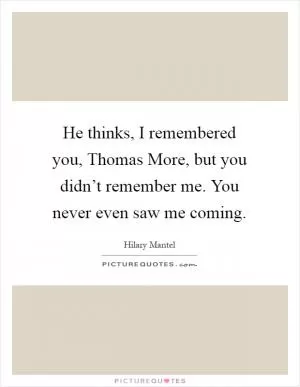 He thinks, I remembered you, Thomas More, but you didn’t remember me. You never even saw me coming Picture Quote #1