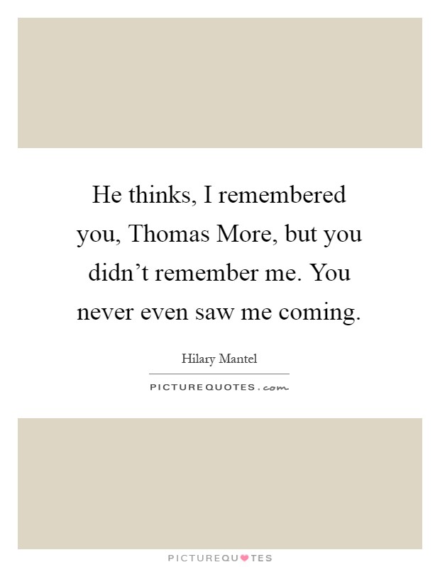 He thinks, I remembered you, Thomas More, but you didn't remember me. You never even saw me coming Picture Quote #1