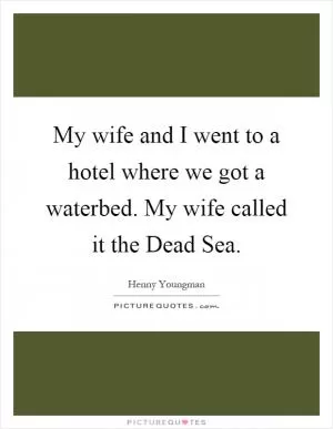 My wife and I went to a hotel where we got a waterbed. My wife called it the Dead Sea Picture Quote #1