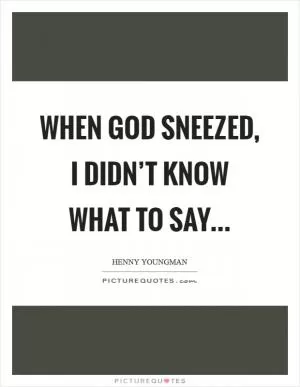 When God sneezed, I didn’t know what to say Picture Quote #1
