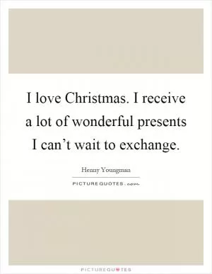 I love Christmas. I receive a lot of wonderful presents I can’t wait to exchange Picture Quote #1