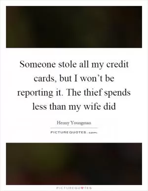 Someone stole all my credit cards, but I won’t be reporting it. The thief spends less than my wife did Picture Quote #1