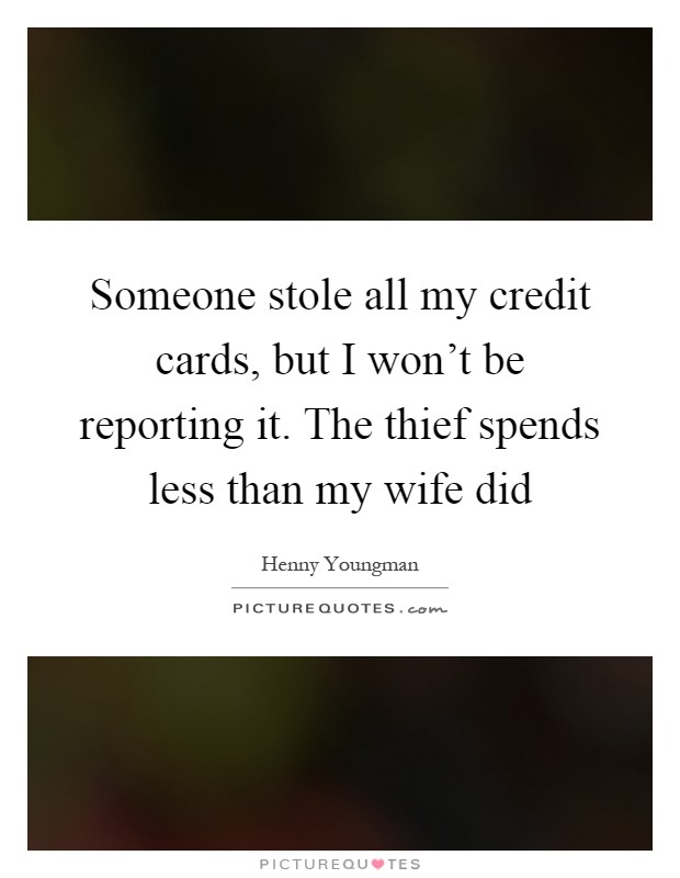 Someone stole all my credit cards, but I won't be reporting it. The thief spends less than my wife did Picture Quote #1