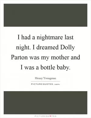 I had a nightmare last night. I dreamed Dolly Parton was my mother and I was a bottle baby Picture Quote #1