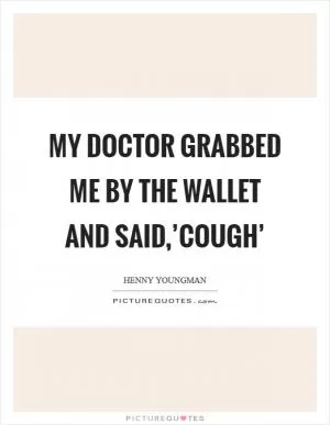 My doctor grabbed me by the wallet and said,’Cough’ Picture Quote #1