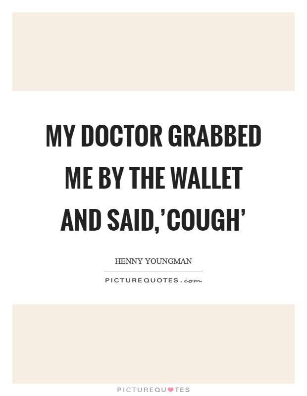 My doctor grabbed me by the wallet and said,'Cough' Picture Quote #1