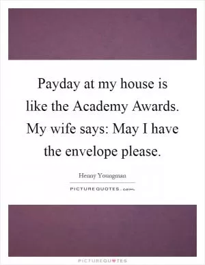 Payday at my house is like the Academy Awards. My wife says: May I have the envelope please Picture Quote #1