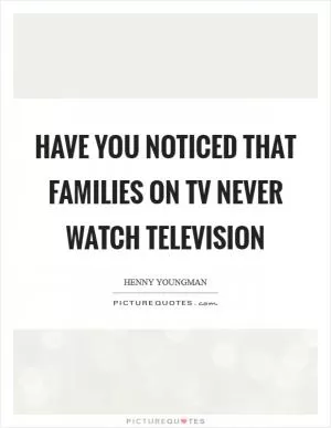 Have you noticed that families on TV never watch television Picture Quote #1