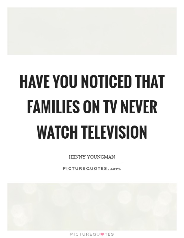 Have you noticed that families on TV never watch television Picture Quote #1