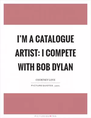 I’m a catalogue artist: I compete with Bob Dylan Picture Quote #1