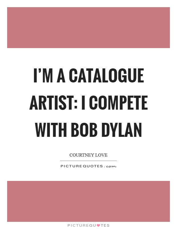 I'm a catalogue artist: I compete with Bob Dylan Picture Quote #1