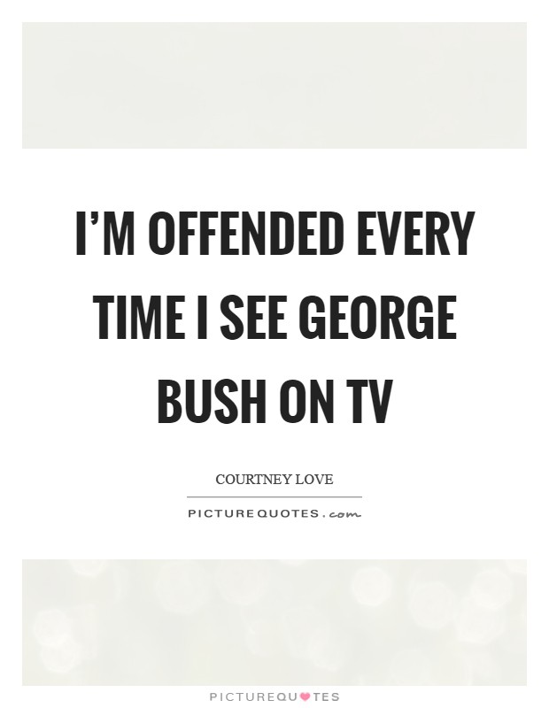 I’m offended every time I see George Bush on TV Picture Quote #1