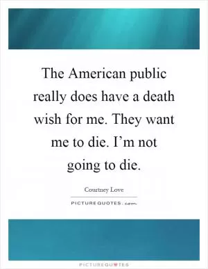 The American public really does have a death wish for me. They want me to die. I’m not going to die Picture Quote #1