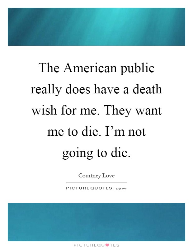 The American public really does have a death wish for me. They want me to die. I'm not going to die Picture Quote #1