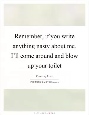 Remember, if you write anything nasty about me, I’ll come around and blow up your toilet Picture Quote #1