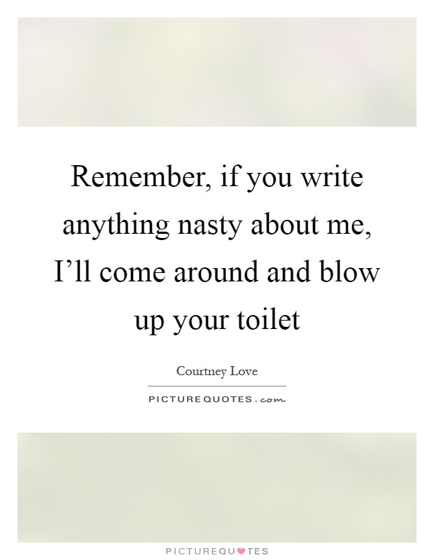 Remember, if you write anything nasty about me, I'll come around and blow up your toilet Picture Quote #1