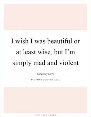 I wish I was beautiful or at least wise, but I’m simply mad and violent Picture Quote #1