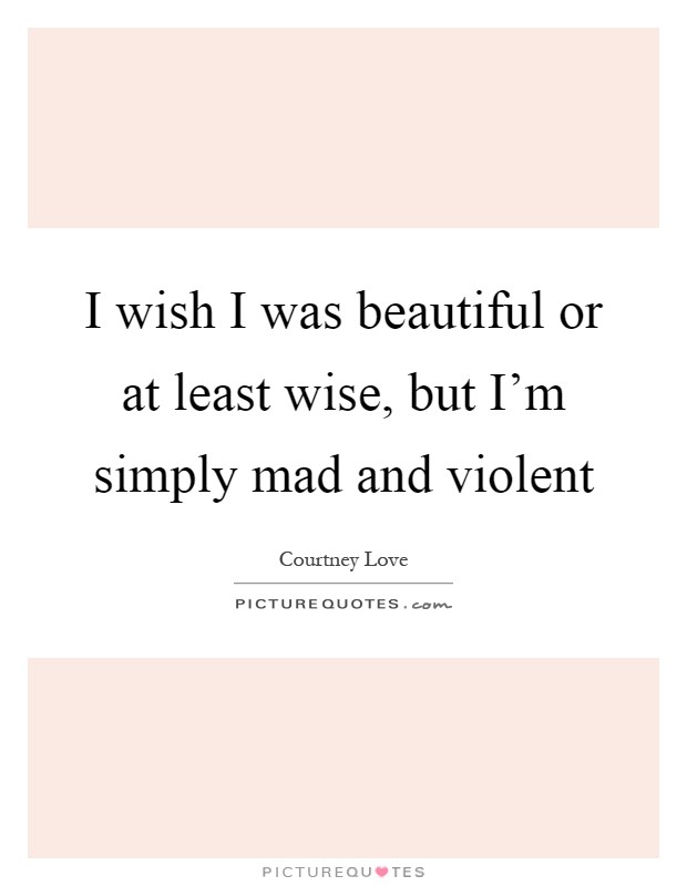 I wish I was beautiful or at least wise, but I'm simply mad and violent Picture Quote #1