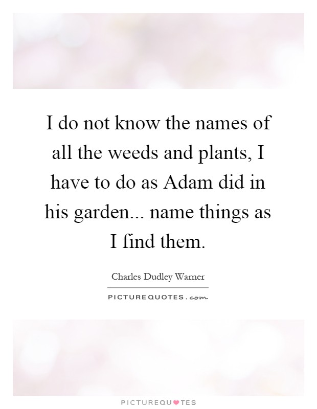 I do not know the names of all the weeds and plants, I have to do as Adam did in his garden... name things as I find them Picture Quote #1
