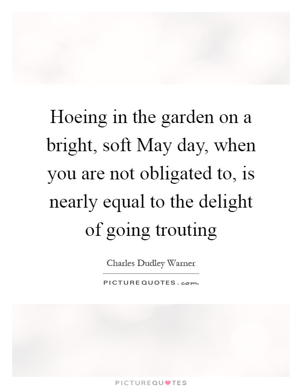Hoeing in the garden on a bright, soft May day, when you are not obligated to, is nearly equal to the delight of going trouting Picture Quote #1