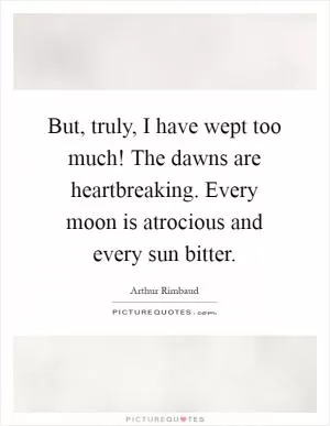 But, truly, I have wept too much! The dawns are heartbreaking. Every moon is atrocious and every sun bitter Picture Quote #1